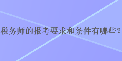 税务师的报考要求和条件有哪些？