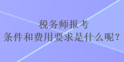 税务师报考条件和费用要求是什么呢？