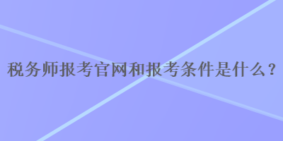 税务师报考官网和报考条件是什么？