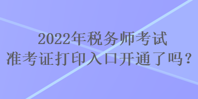 2022年税务师考试准考证打印入口开通了吗？