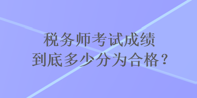 税务师考试成绩到底多少分为合格？