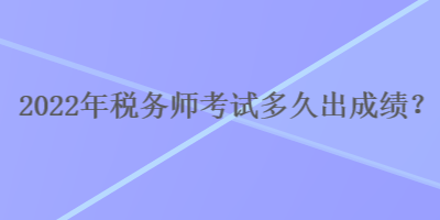 2022年税务师考试多久出成绩？