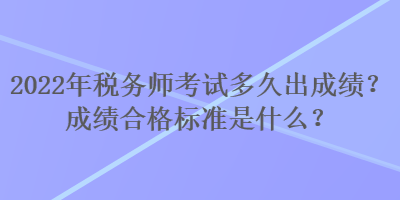 2022年税务师考试多久出成绩？成绩合格标准是什么？