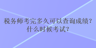 税务师考完多久可以查询成绩？什么时候考试？