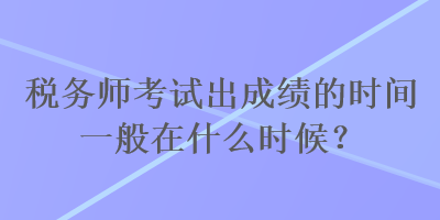 税务师考试出成绩的时间一般在什么时候？