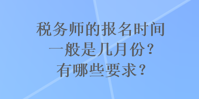 税务师的报名时间一般是几月份？有哪些要求？