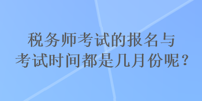 税务师考试的报名与考试时间都是几月份呢？