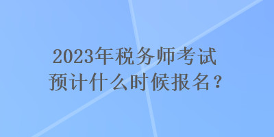 2023年税务师考试预计什么时候报名？