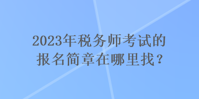 2023年税务师考试的报名简章在哪里找？