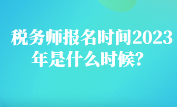 税务师报名时间2023年是什么时候？