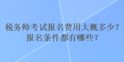 税务师考试报名费用大概多少？报名条件都有哪些？