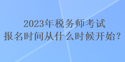 2023年税务师考试报名时间从什么时候开始？