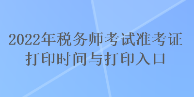 2022年税务师考试准考证打印时间与打印入口