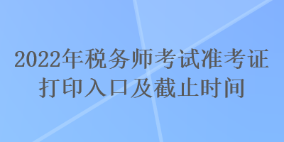 2022年税务师考试准考证打印入口及截止时间