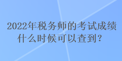 2022年税务师的考试成绩什么时候可以查到？