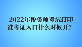 2022年税务师考试打印准考证入口什么时候开？