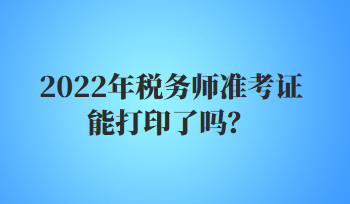 2022年税务师准考证能打印了吗？