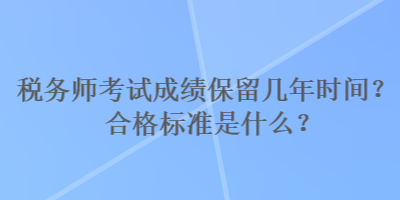 税务师考试成绩保留几年时间？合格标准是什么？