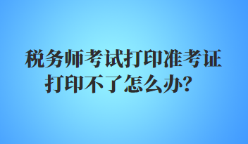 税务师考试打印准考证打印不了怎么办？