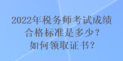 2022年税务师考试成绩合格标准是多少？如何领取证书？