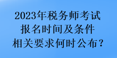 2023年税务师考试报名时间及条件相关要求何时公布？