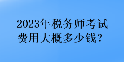 2023年税务师考试费用大概多少钱？