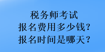 税务师考试报名费用多少钱？报名时间是哪天？