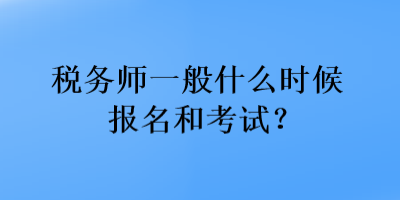 税务师一般什么时候报名和考试？