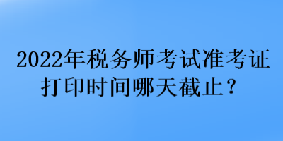 2022年税务师考试准考证打印时间哪天截止？