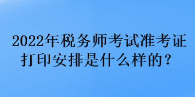 2022年税务师考试准考证打印安排是什么样的？