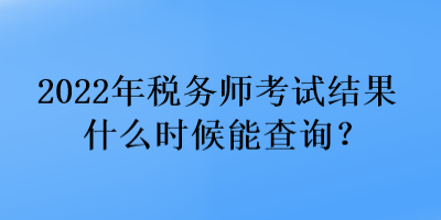 2022年税务师考试结果什么时候能查询？