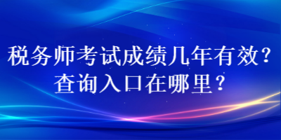 税务师考试成绩几年有效？查询入口在哪里？