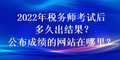 2022年税务师考试后多久出结果？公布成绩的网站在哪里？