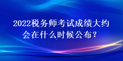 2022税务师考试成绩大约会在什么时候公布？