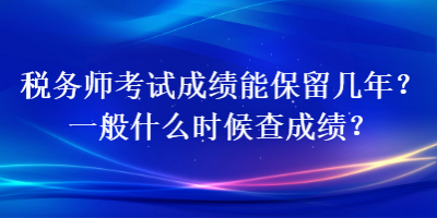 税务师考试成绩能保留几年？一般什么时候查成绩？