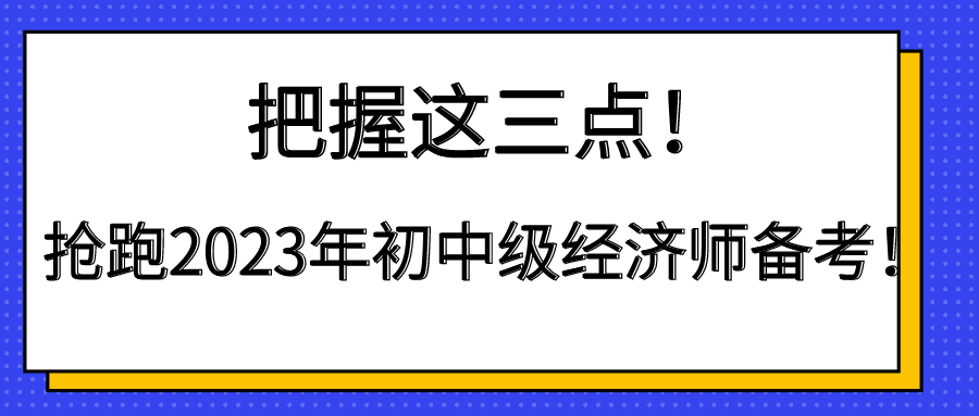 把握这三点！抢跑2023年初中级经济师备考！