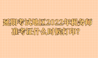 延期考试地区2022年税务师准考证什么时候打印？