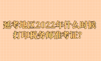 延考地区2022年什么时候打印税务师准考证？