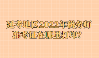 延考地区2022年税务师准考证在哪里打印？