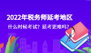 2022年税务师延考地区什么时候考试？延考更难吗？