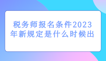 税务师报名条件2023年新规定是什么时候出