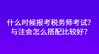 什么时候报考税务师考试？与注会怎么搭配比较好？