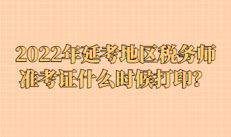 2022年延考地区税务师准考证什么时候打印？