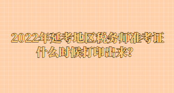 2022年延考地区税务师准考证什么时候打印出来？