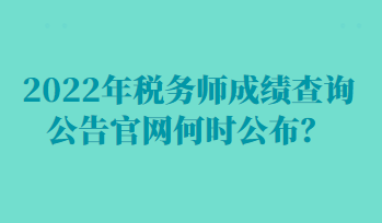 2022年税务师成绩查询公告官网何时公布？