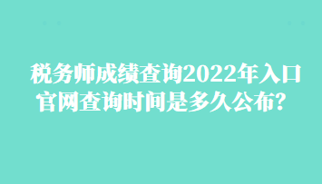 税务师成绩查询2022年入口官网查询时间是多久公布？