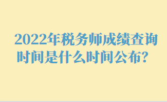 2022年税务师成绩查询时间是什么时间公布？