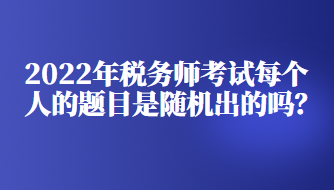 2022年税务师考试每个人的题目是随机出的吗？