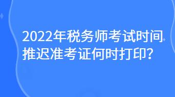 2022年税务师考试时间推迟准考证何时打印？