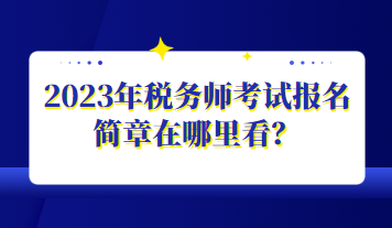 2023年税务师考试报名简章在哪里看？